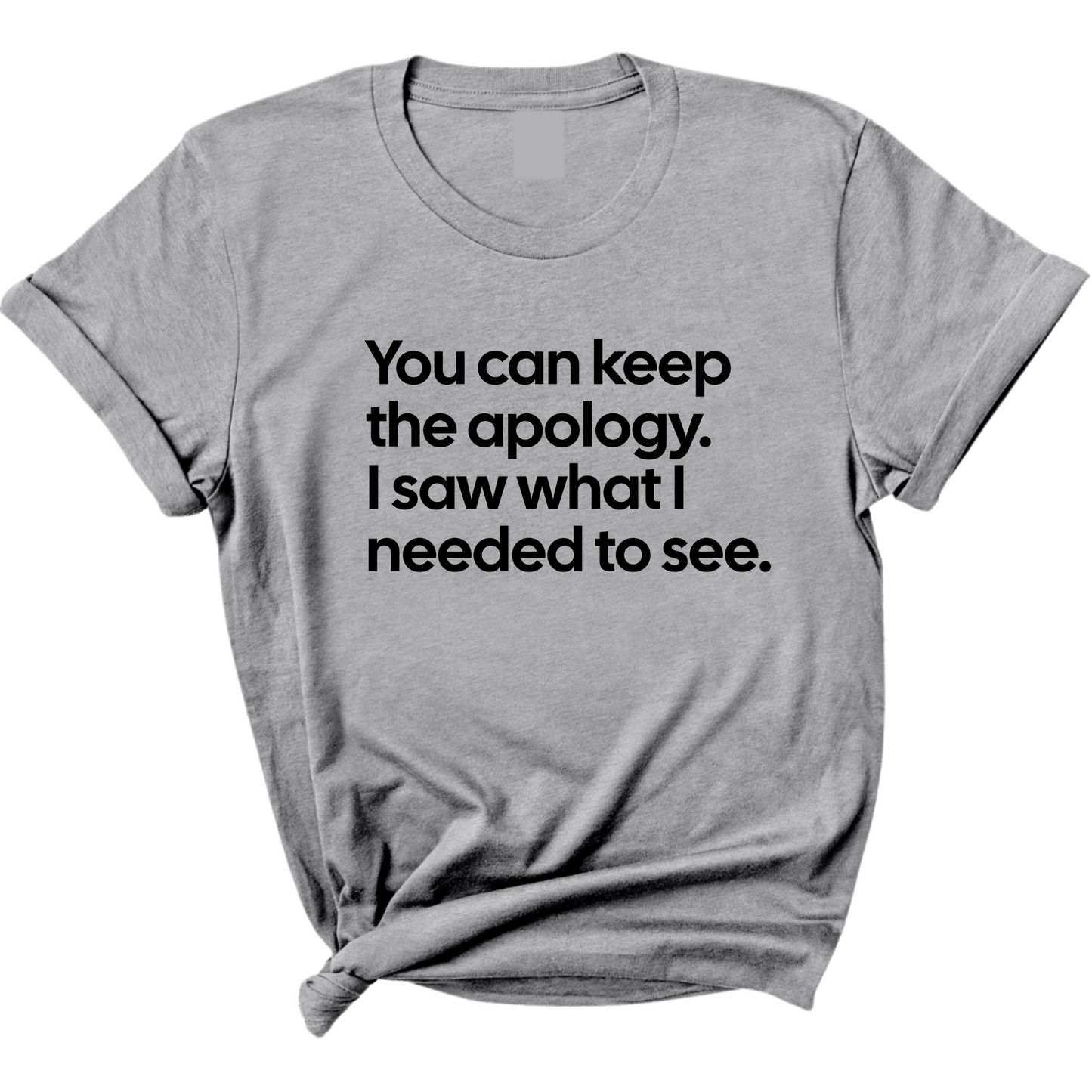 You can keep the apology. I saw what I needed to see Unisex Tee