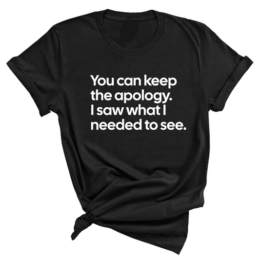 You can keep the apology. I saw what I needed to see Unisex Tee