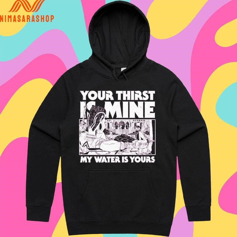 Your Thirst Is Mine My Water Is Yours Shirts