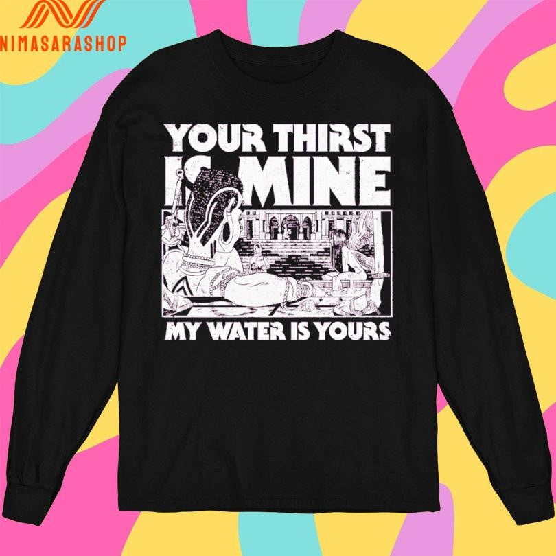 Your Thirst Is Mine My Water Is Yours Shirts
