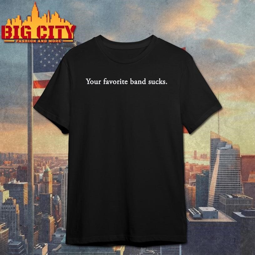 Your favorite band sucks shirt