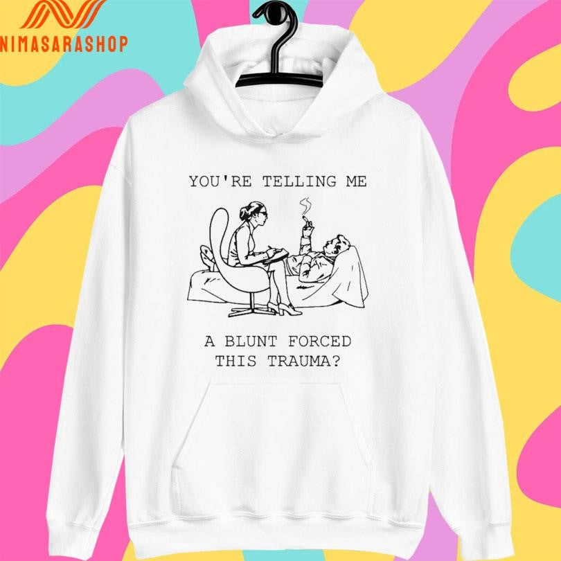 You’re Telling Me A Blunt Forced This Trauma Shirts