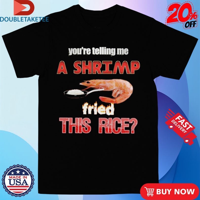 You’re Telling Me A Shrimp Fried This Rice Shirts