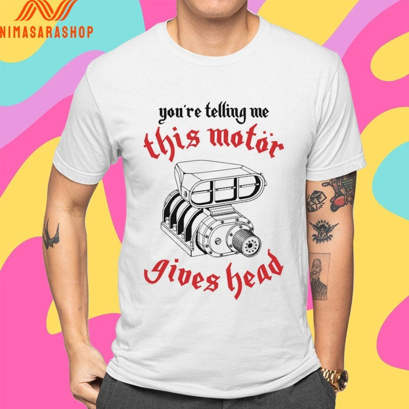 You’re Telling Me This Motor Gives Head Shirts