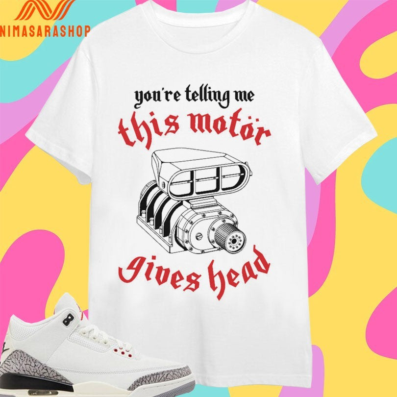 You’re Telling Me This Motor Gives Head Shirts