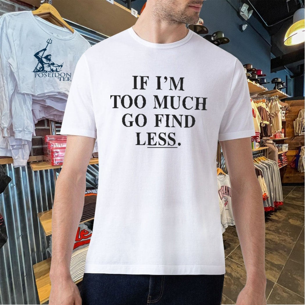 If I’m Too Much Go Find Less T-shirt