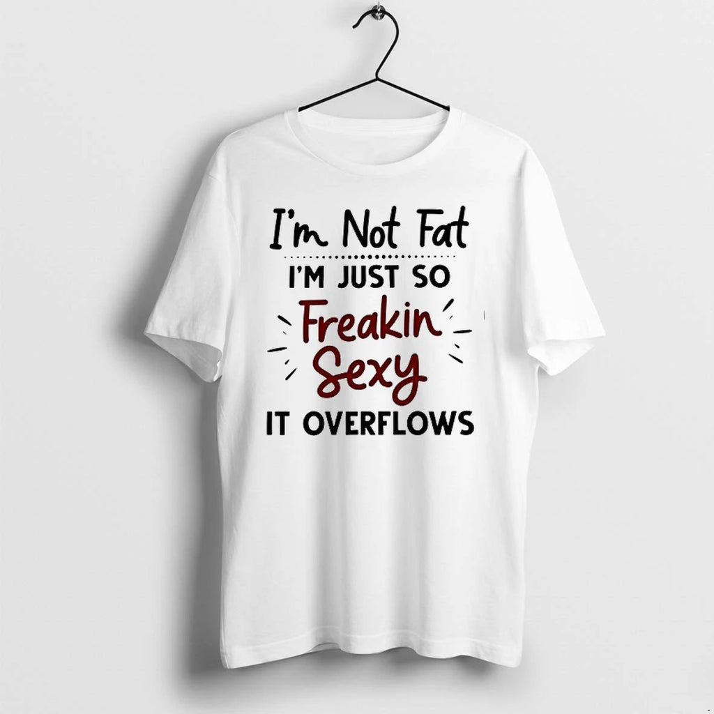 Im Not Fat Im Just So Freakin Sexy It Overflows 0 Tshirts Sweater