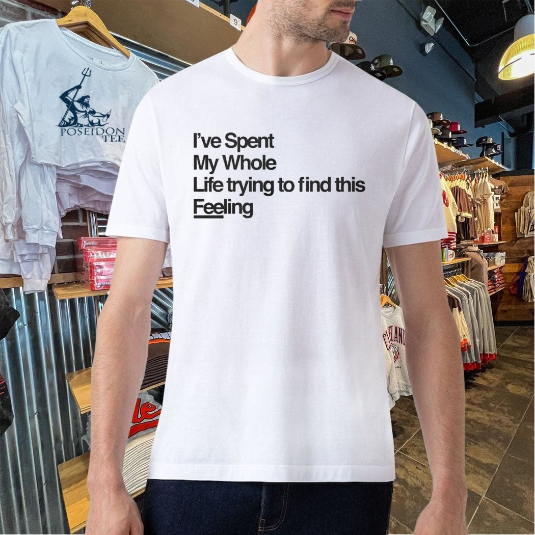 I’ve Spent My Whole Life Trying To Find This Feeling T-shirt