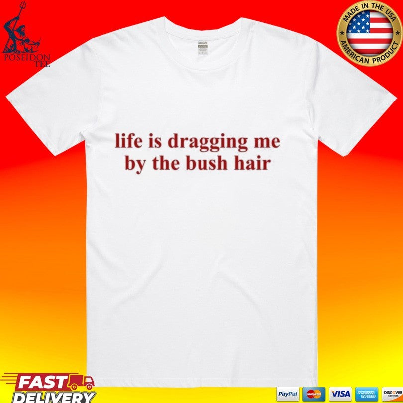 Life Is Dragging Me By The Bush Hair T-shirt