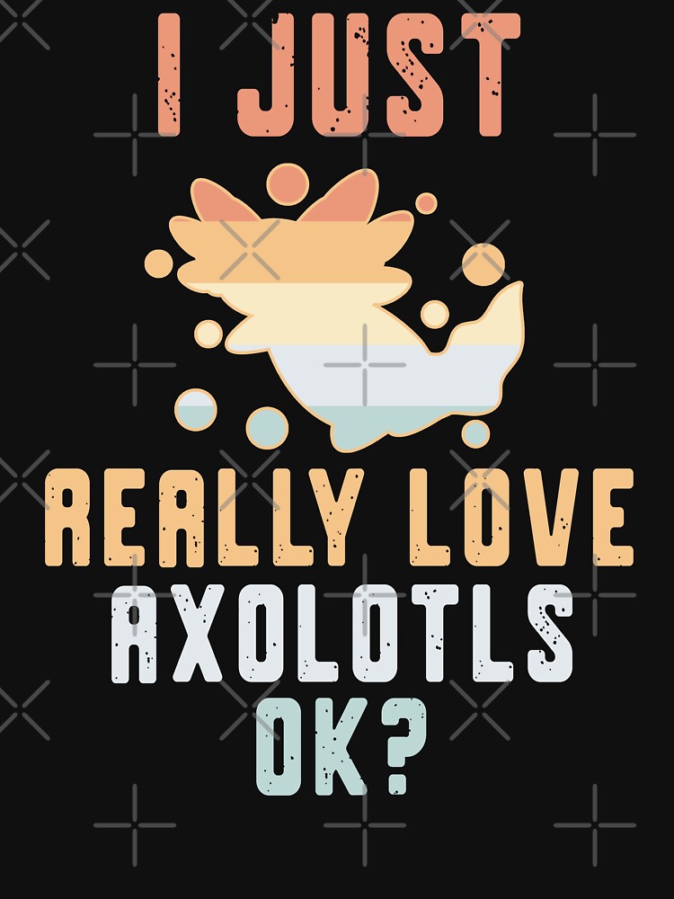 I Just Really Love Axolotls OK Axolotl Lover by eternallygifted