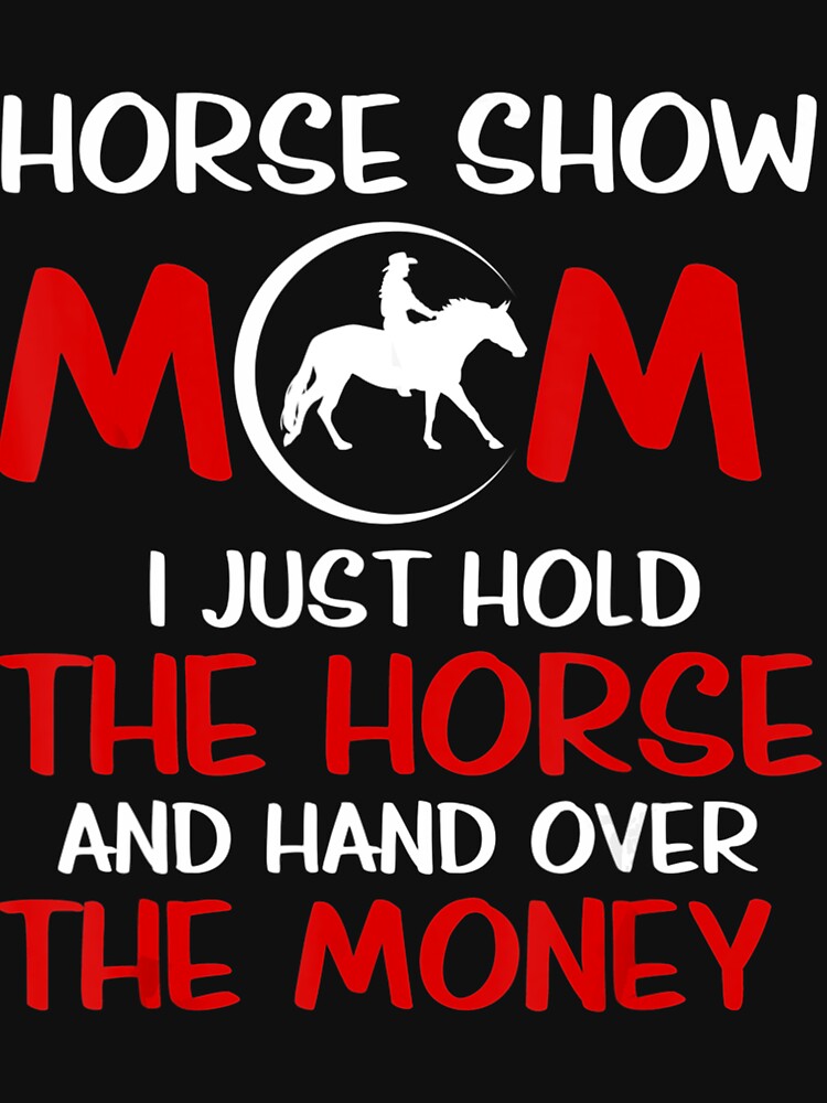 Horse Show Mom I Just Hold The Horse And Hand Over The Money by MarkHudson78