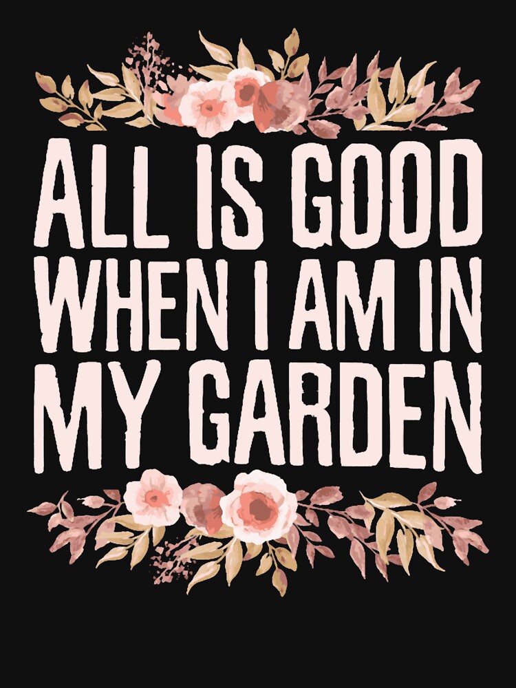 All is Good When I Am in My Garden, Planting Floral Flowers Gardening by LednerFreida