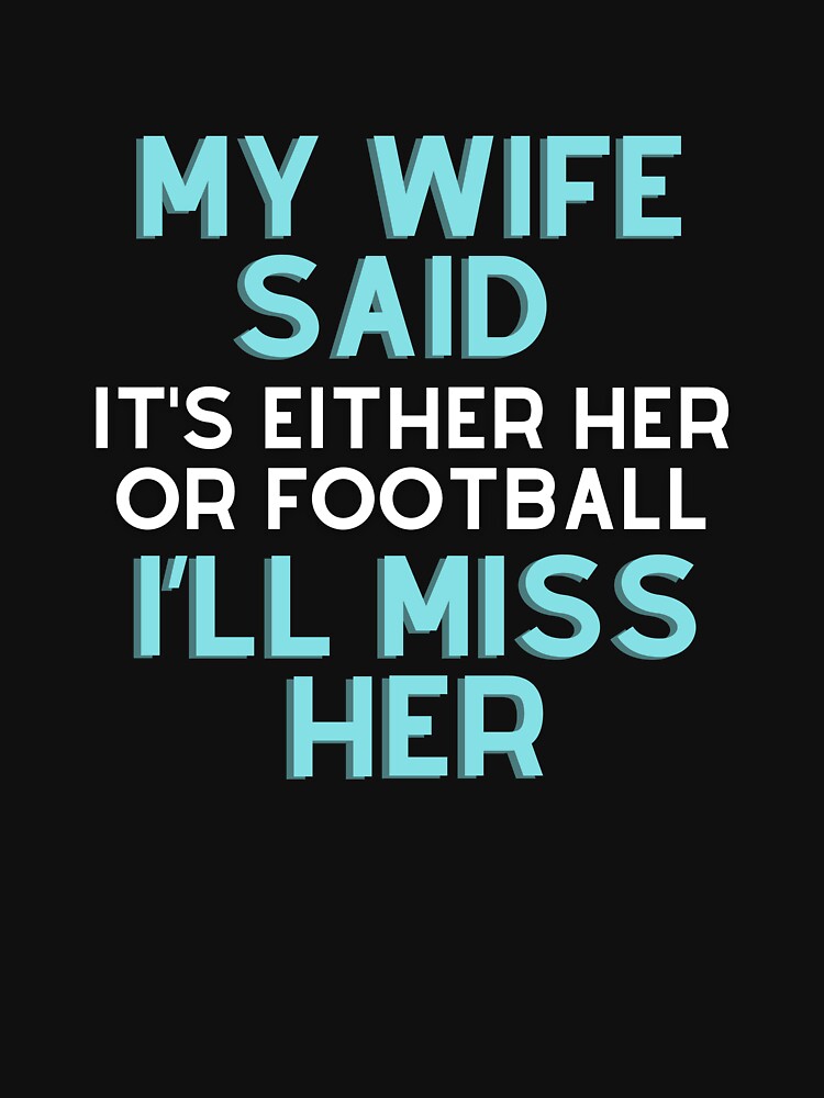 My wife said it’s either her or Football I’ll miss her T-shirt by BLUE-DOG-PRINTS