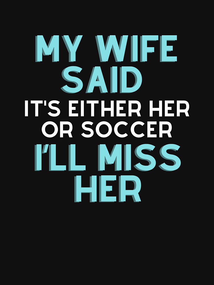 My wife said it’s either her or Soccer I’ll miss her T-shirt by BLUE-DOG-PRINTS