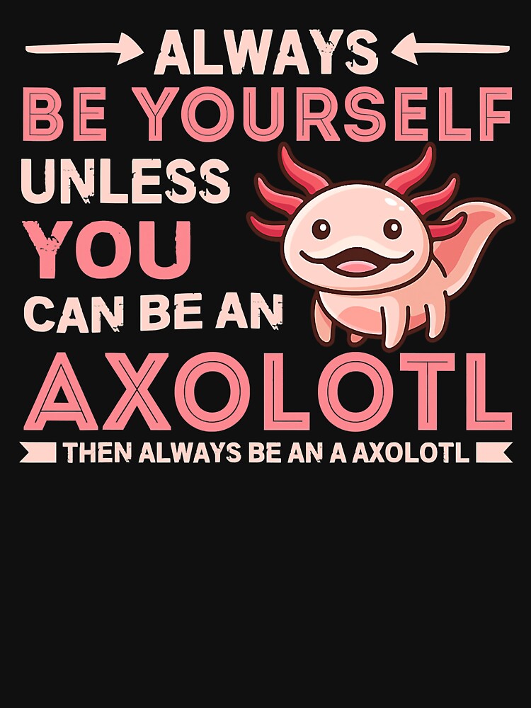 Always Be Yourself Unless You Can Be An Axolotl Then Always Be An A Axolotl by xmjajd