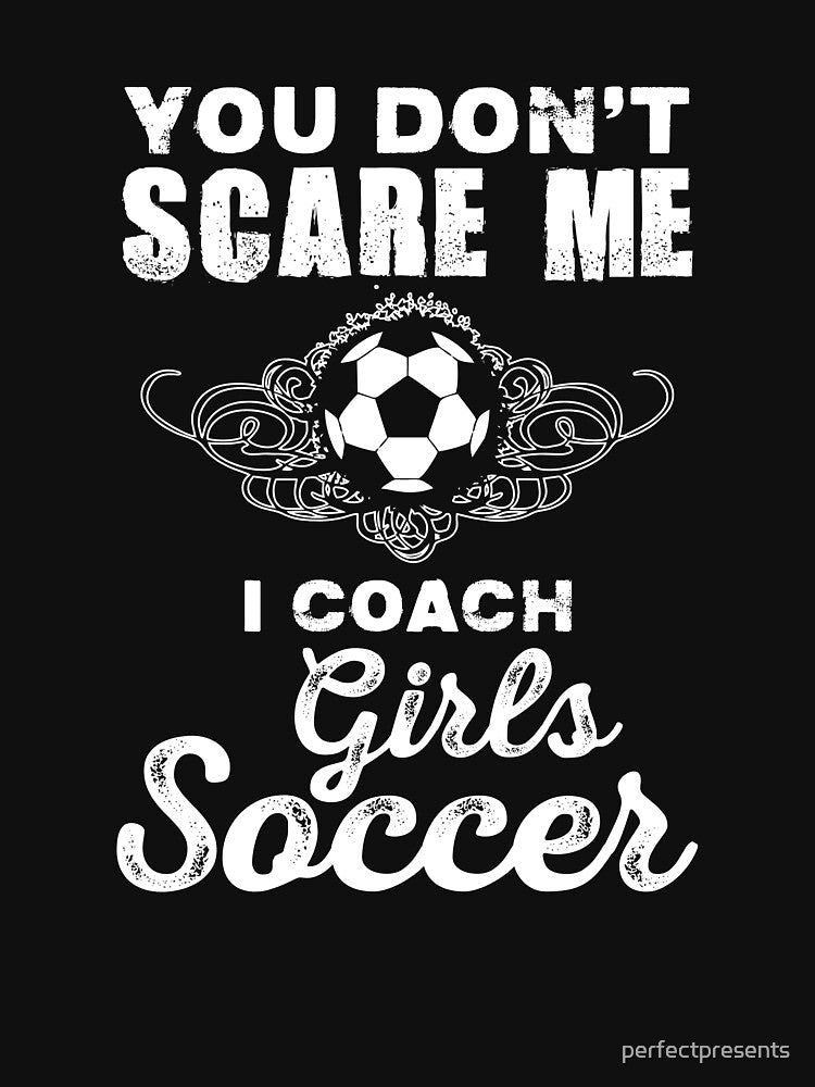 Cute You Don't Scare Me, I Coach Girl's Soccer by perfectpresents
