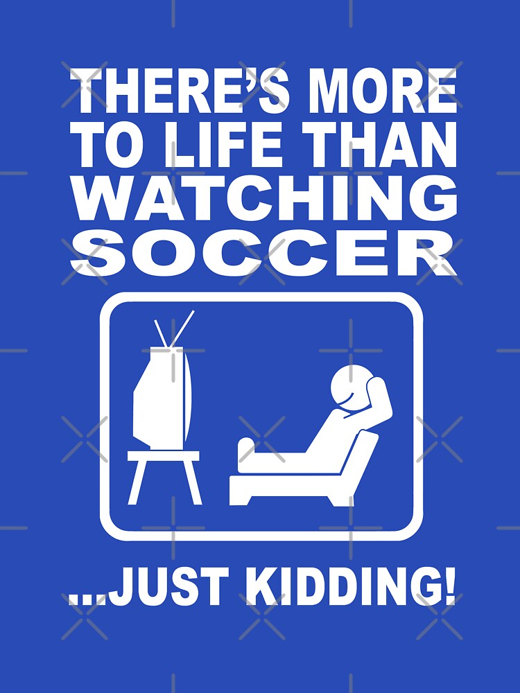 There's more to life than watching soccer by goodtogotees