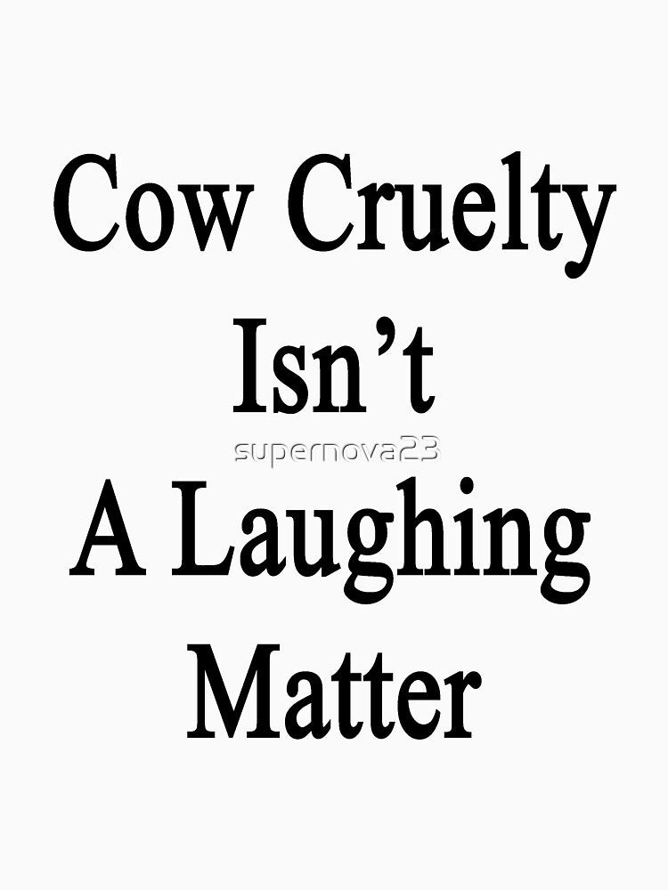 Cow Cruelty Isn't A Laughing Matter by supernova23
