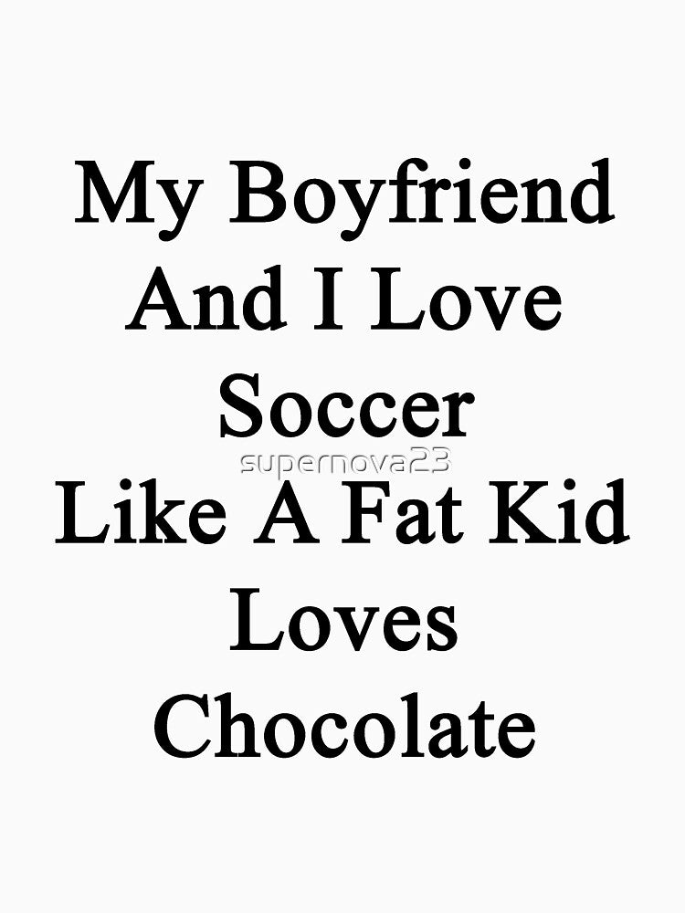 My Boyfriend And I Love Soccer Like A Fat Kid Loves Chocolate by supernova23