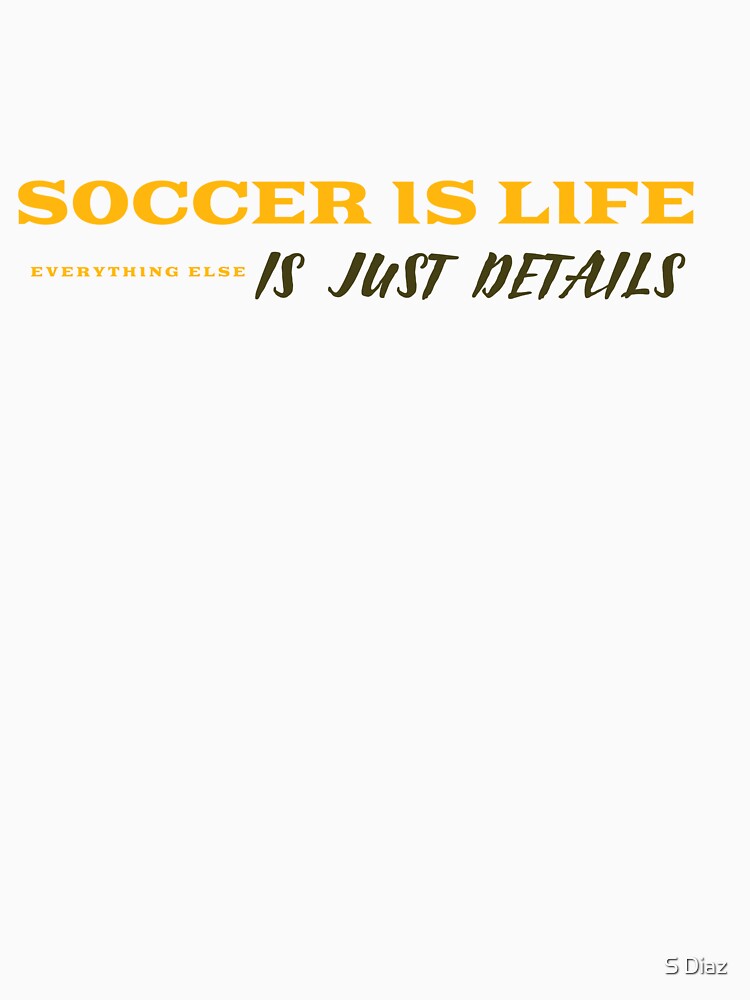 Soccer Is Life, Everything Else Is Just Details by S Diaz
