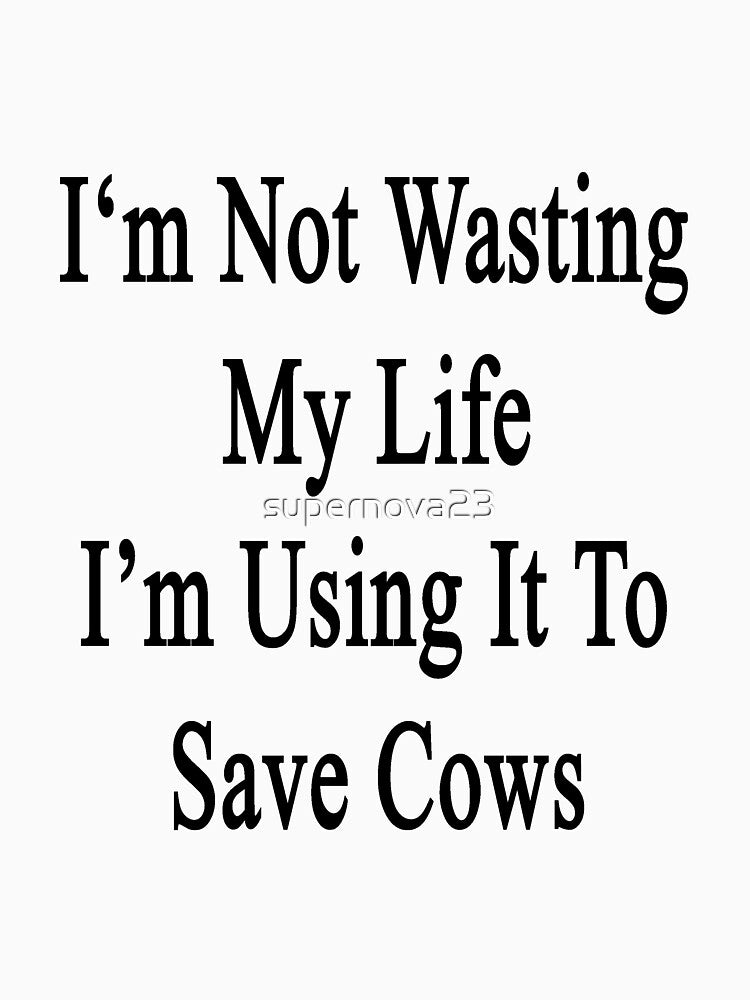 I'm Not Wasting My Life I'm Using It To Save Cows by supernova23