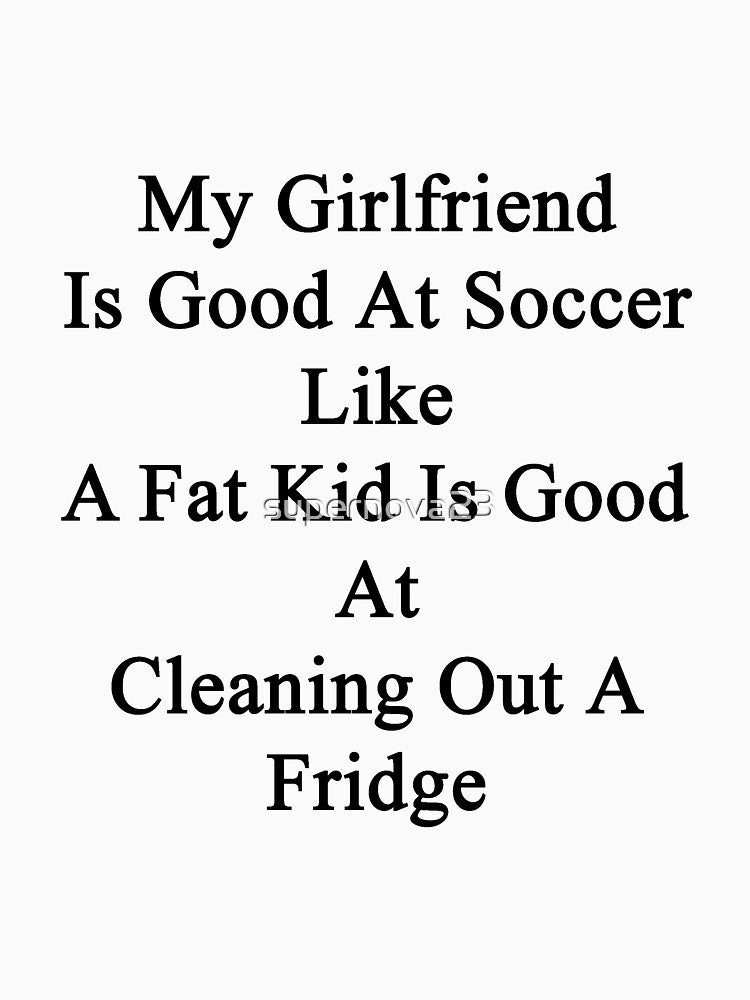 My Girlfriend Is Good At Soccer Like A Fat Kid Is Good At Cleaning Out A Fridge by supernova23