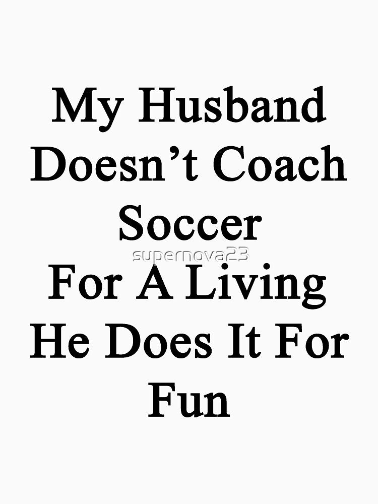 My Husband Doesn't Coach Soccer For A Living He Does It For Fun by supernova23