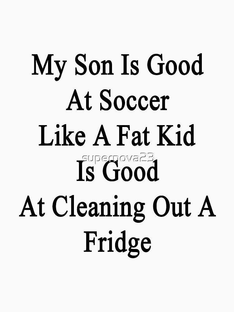 My Son Is Good At Soccer Like A Fat Kid Is Good At Cleaning Out A Fridge by supernova23