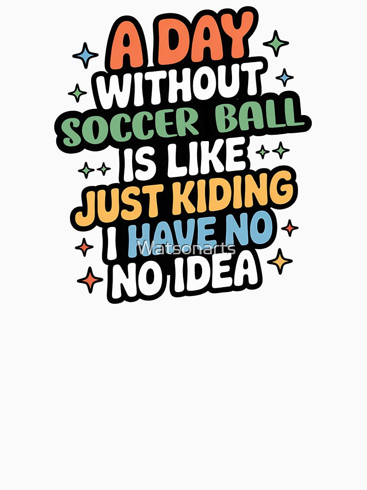 A Day Without Soccer Ball Is Like Just Kidding - Cool & Funny Soccer Ball Lover by Watsonarts