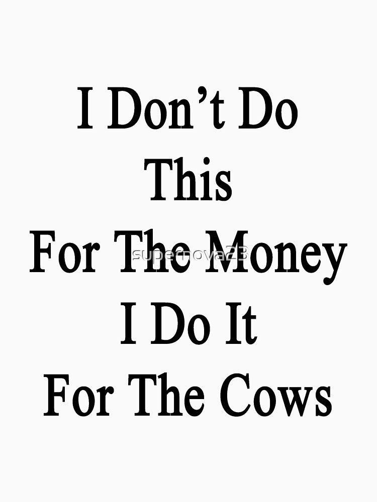 I Don't Do This For The Money I Do It For The Cows by supernova23