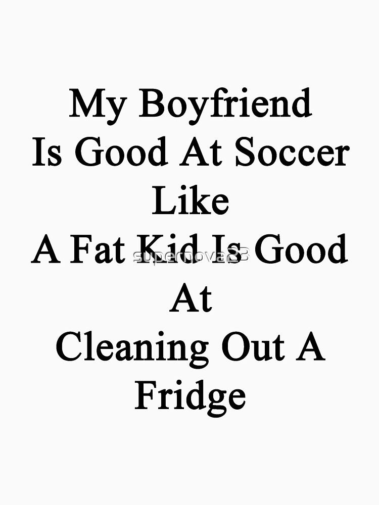 My Boyfriend Is Good At Soccer Like A Fat Kid Is Good At Cleaning Out A Fridge by supernova23