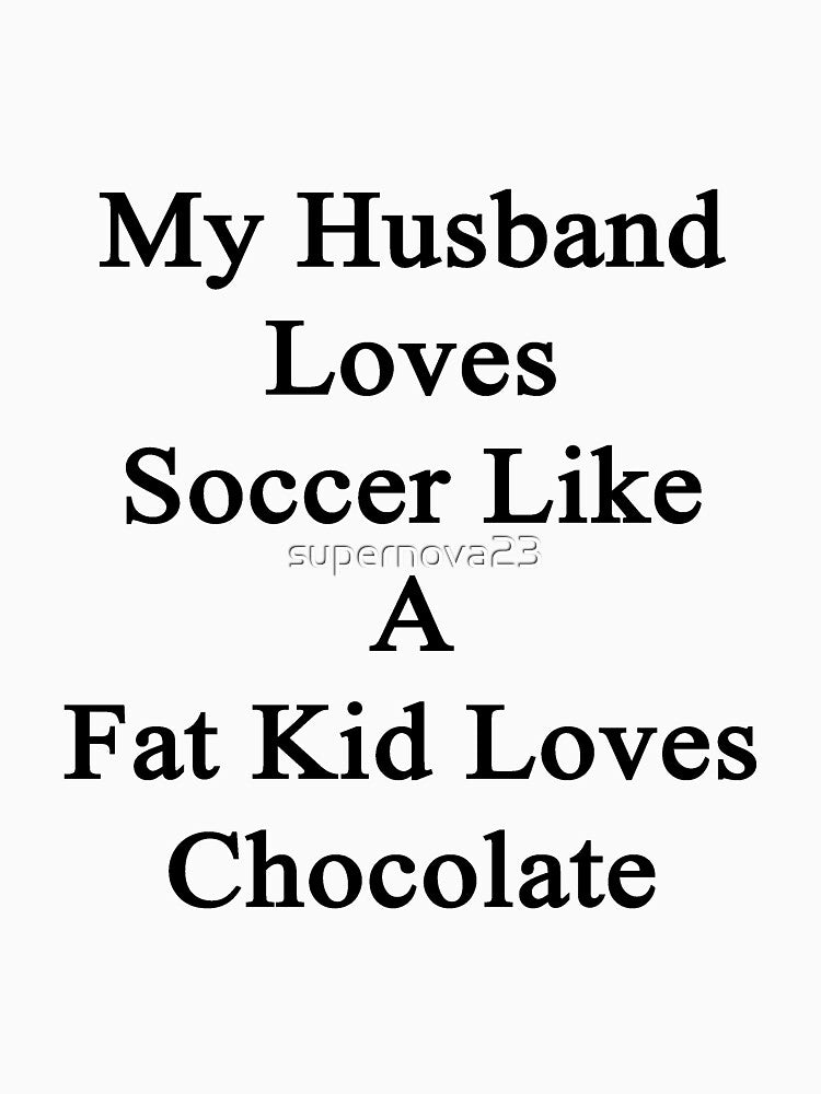 My Husband Loves Soccer Like A Fat Kid Loves Chocolate by supernova23