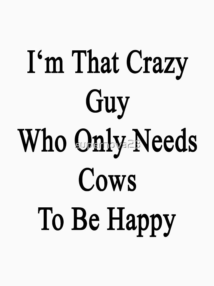 I'm That Crazy Guy Who Only Needs Cows To Be Happy by supernova23