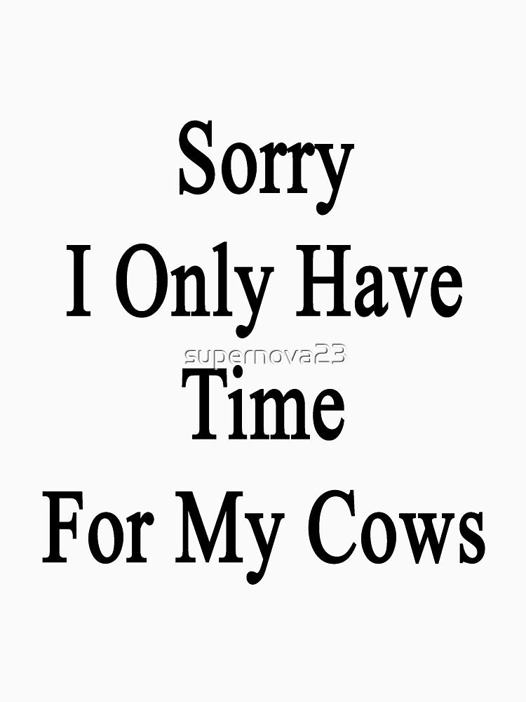 Sorry I Only Have Time For My Cows by supernova23