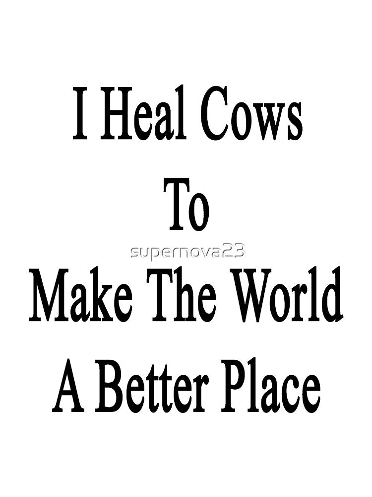 I Heal Cows To Make The World A Better Place by supernova23