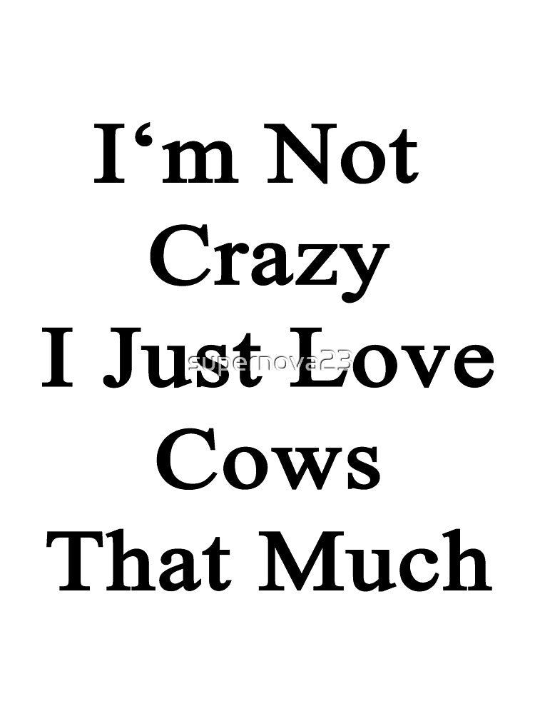 I'm Not Crazy I Just Love Cows That Much by supernova23