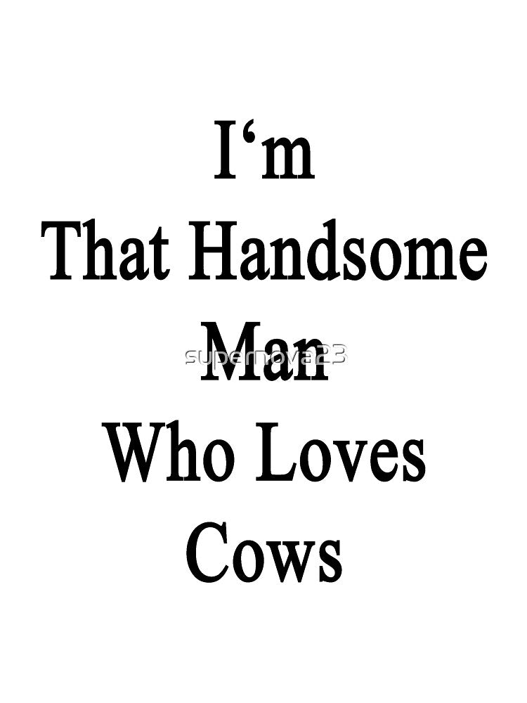 I'm That Handsome Man Who Loves Cows by supernova23