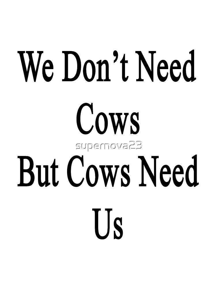 We Don't Need Cows But Cows Need Us by supernova23