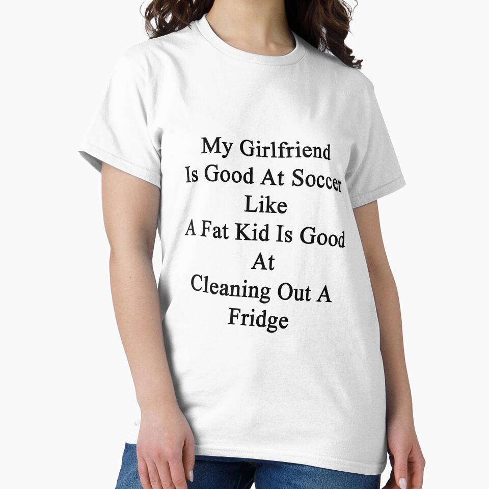 My Girlfriend Is Good At Soccer Like A Fat Kid Is Good At Cleaning Out A Fridge by supernova23