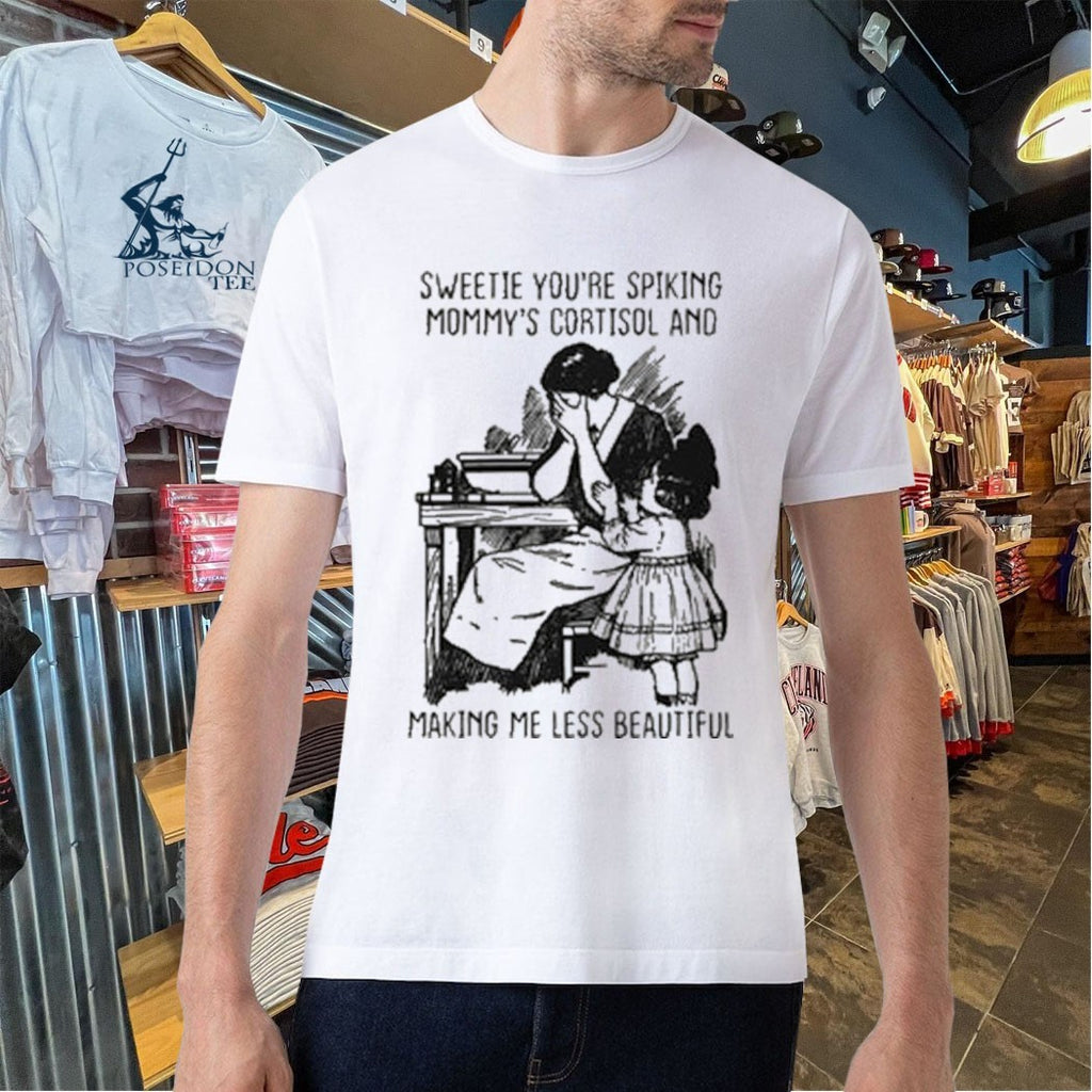 Sweetie You’re Spiking Mommy’s Cortisol And Making Me Less Beautiful T-shirt