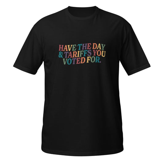 Have the Day and The Tariffs You Voted For Unisex T-Shirt