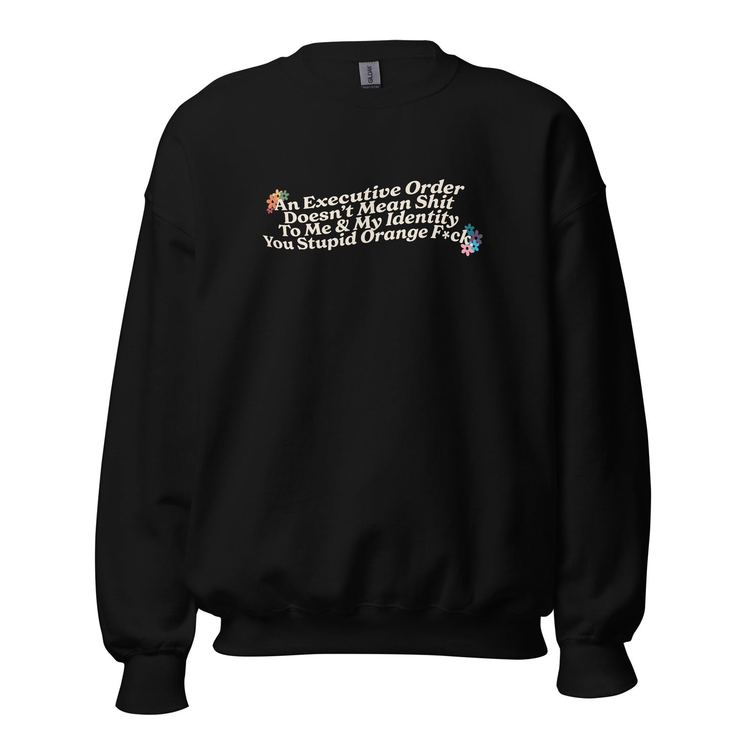 An Executive Order DoesnÃ¢â‚¬â„¢t Mean Shit to Me and My Identity, You Stupid Orange F*ck Unisex Sweatshirt