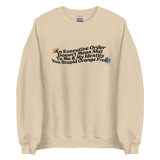 An Executive Order DoesnÃ¢â‚¬â„¢t Mean Shit to Me and My Identity, You Stupid Orange F*ck Unisex Sweatshirt