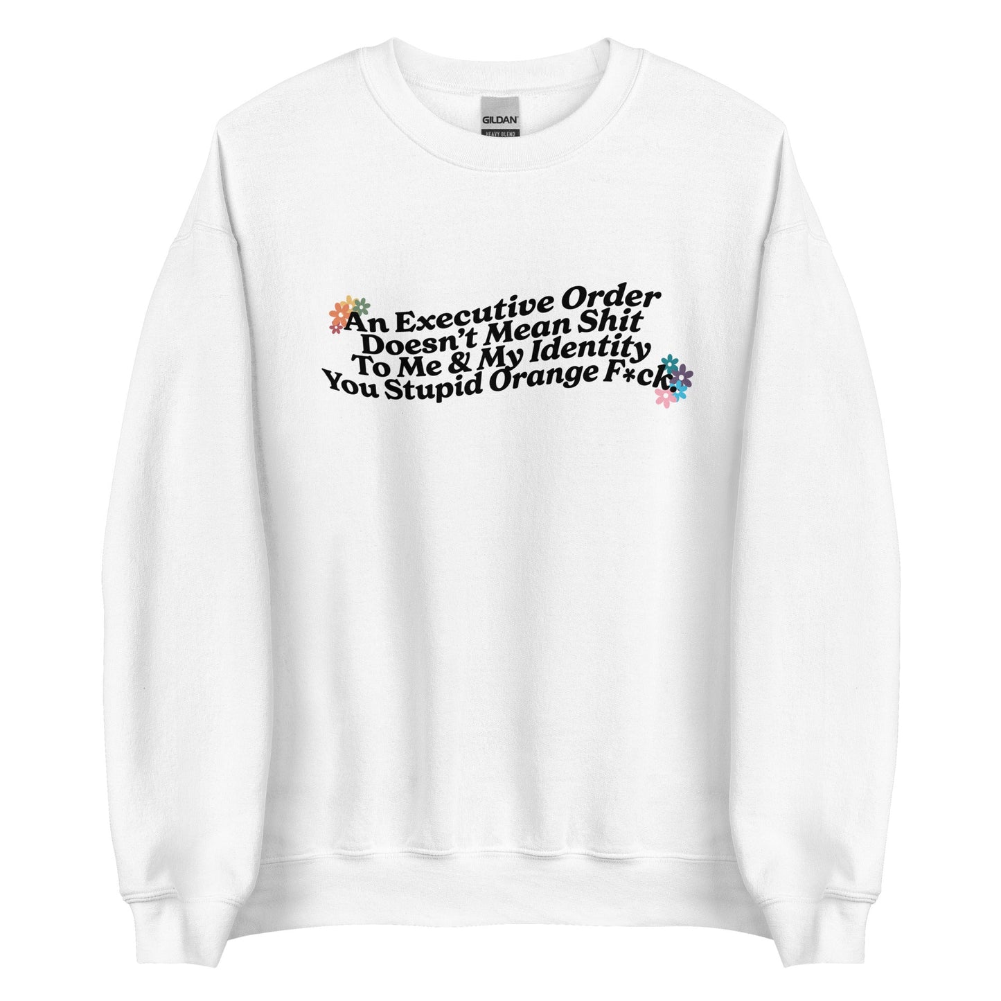 An Executive Order DoesnÃ¢â‚¬â„¢t Mean Shit to Me and My Identity, You Stupid Orange F*ck Unisex Sweatshirt