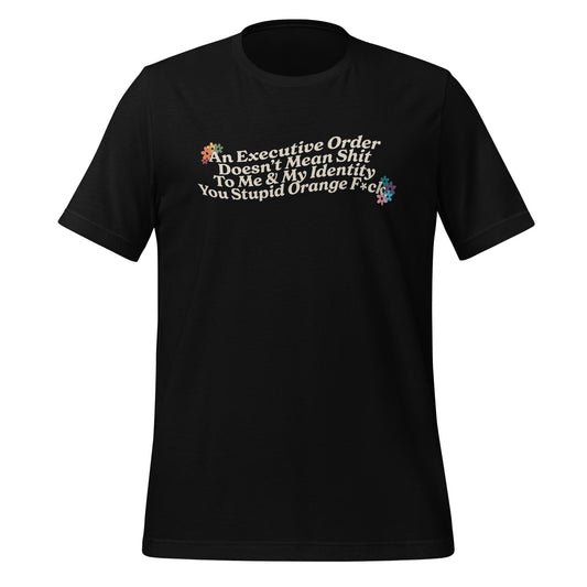 An Executive Order DoesnÃ¢â‚¬â„¢t Mean Shit to Me and My Identity, You Stupid Orange F*ck Unisex T-Shirt