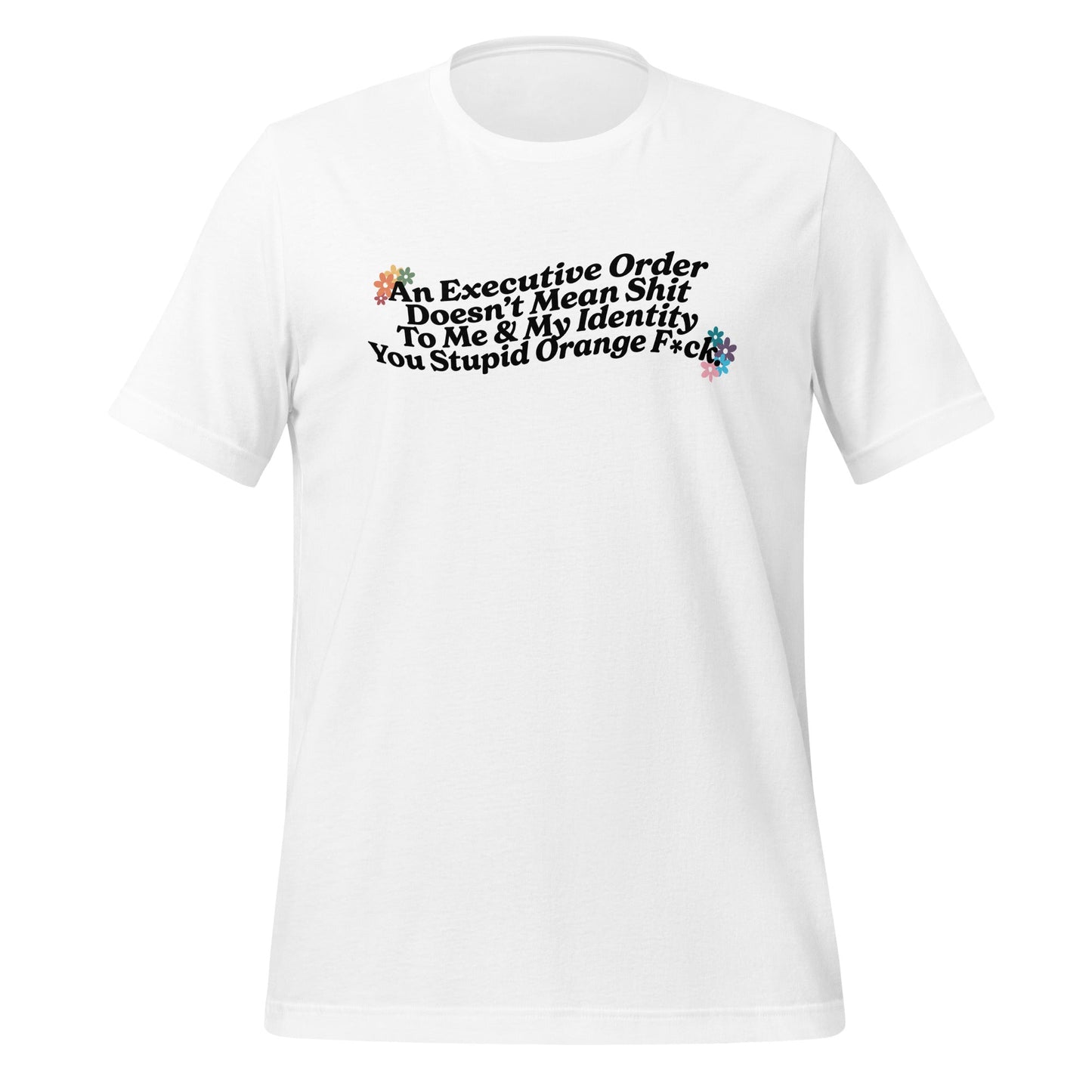 An Executive Order DoesnÃ¢â‚¬â„¢t Mean Shit to Me and My Identity, You Stupid Orange F*ck Unisex T-Shirt