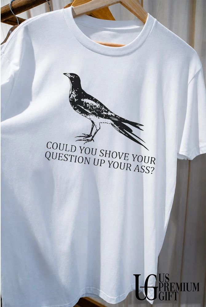 Pigeon could you shove your question up your ass shirt