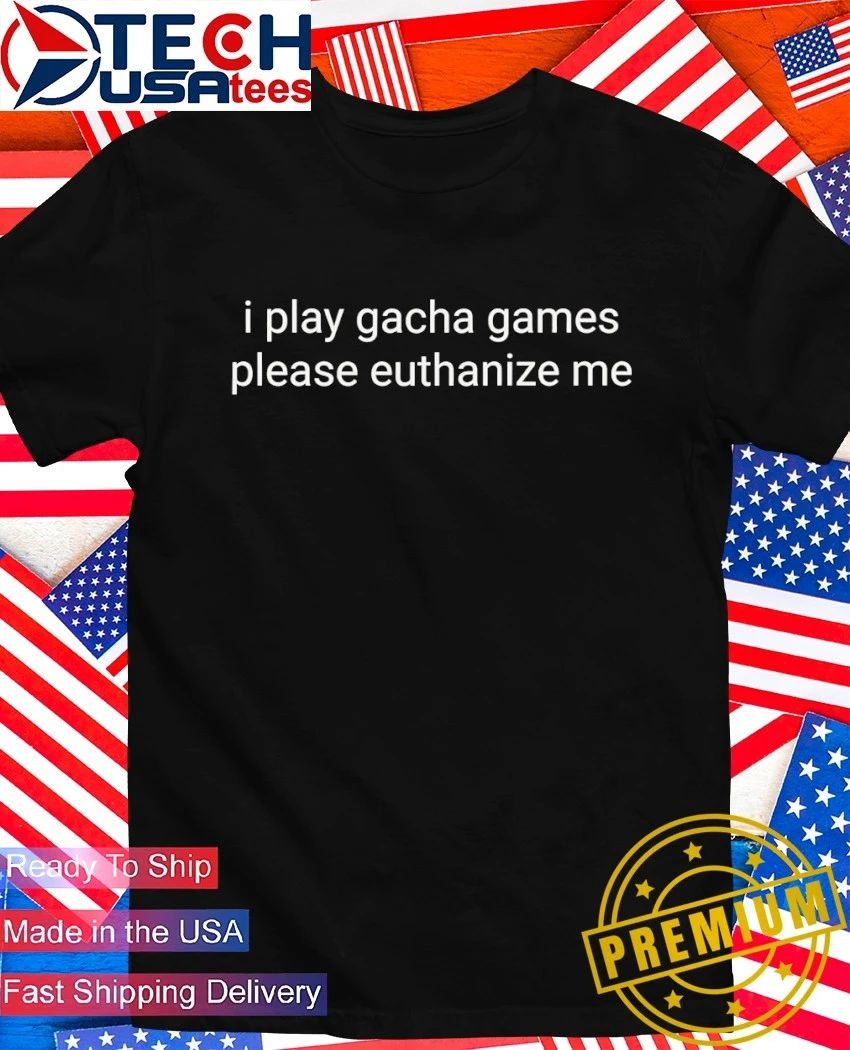 I play gacha games please euthanize me shirt