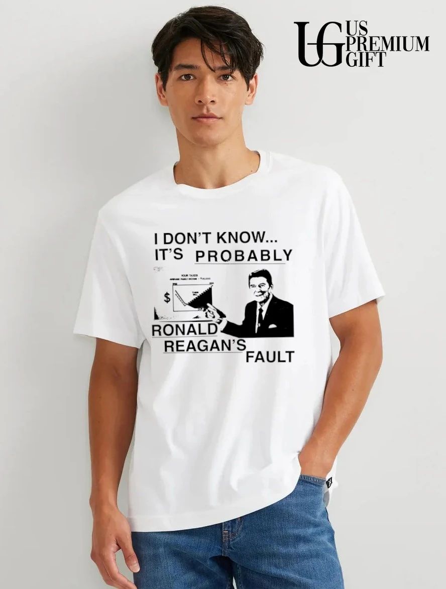 I don’t know it’s probably Ronald Reagan’s fault shirt
