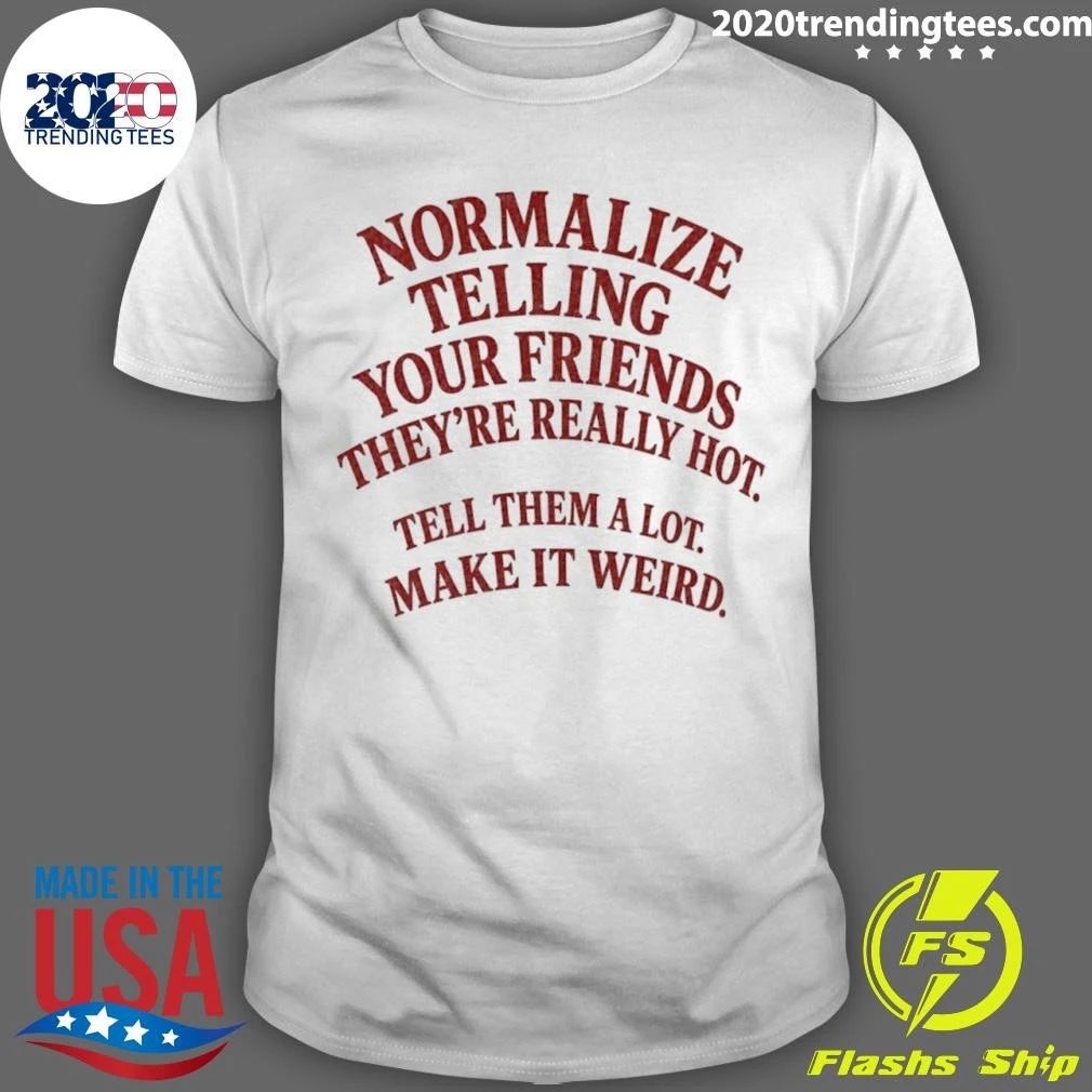 Normalize Telling Your Friends They’re Really Hot Tell Them A Lot Make It Weird Shirt